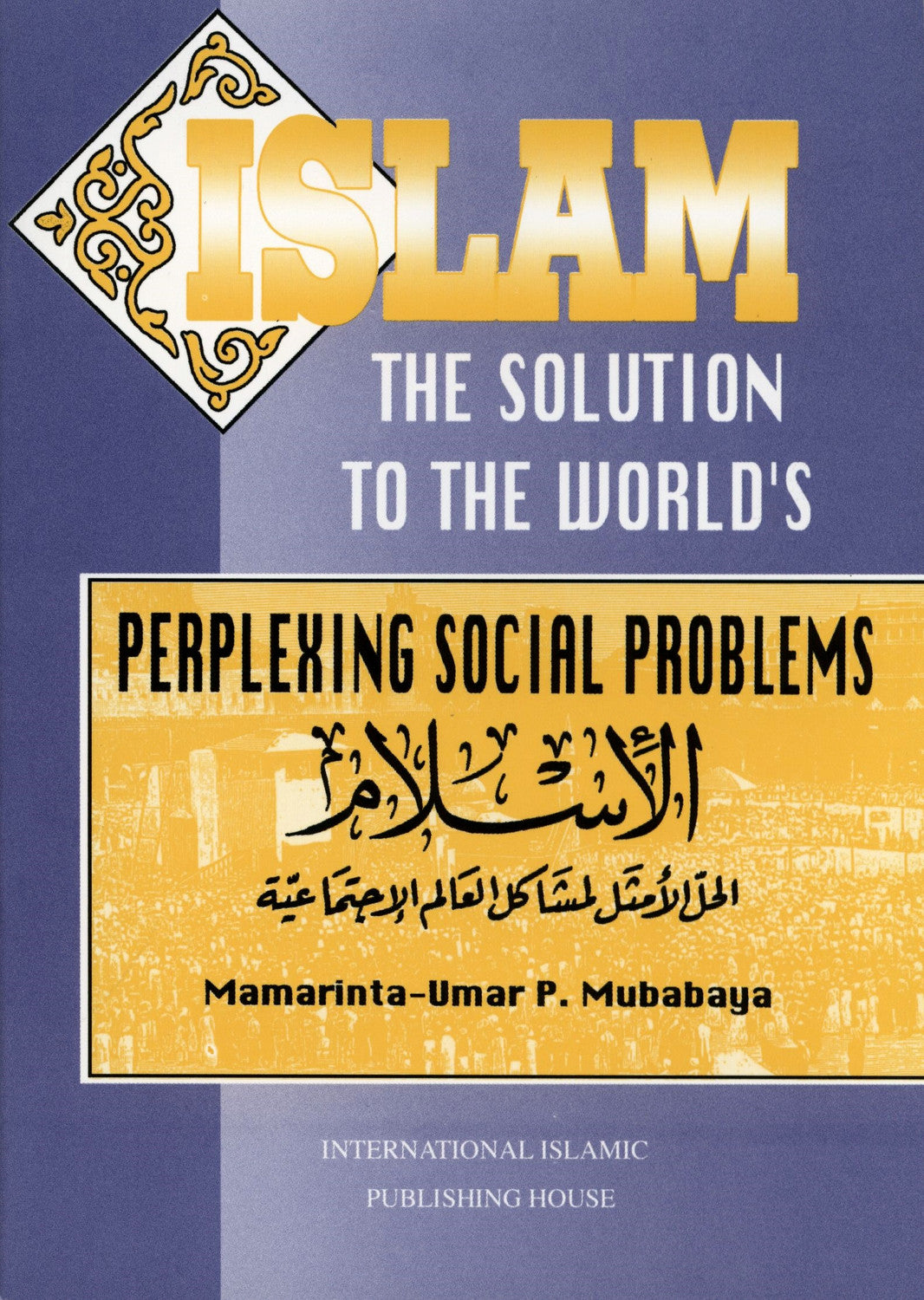 ISLAM THE SOLUTION TO THE WORLD'S PERPLEXING SOCIAL PROBLEMS